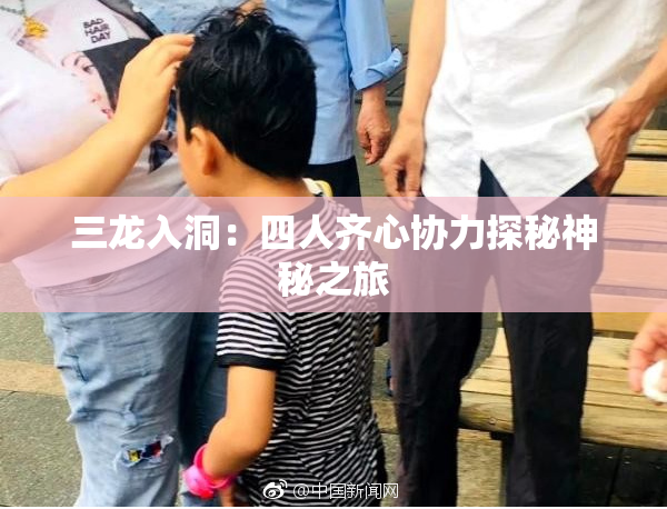 三龙入洞：四人齐心协力探秘神秘之旅