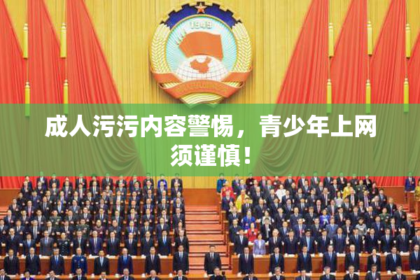 成人污污内容警惕，青少年上网须谨慎！