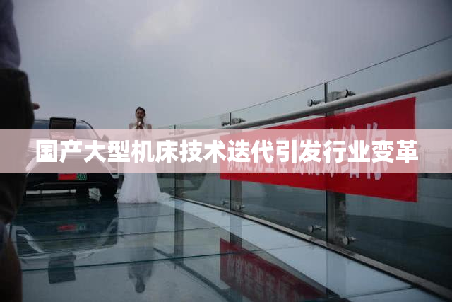 国产大型机床技术迭代引发行业变革