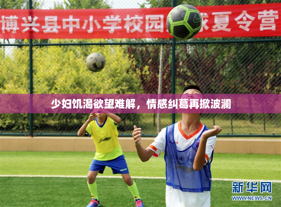 少妇饥渴欲望难解，情感纠葛再掀波澜