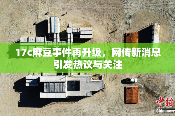 17c麻豆事件再升级，网传新消息引发热议与关注