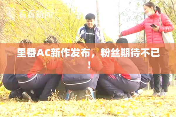 里番AC新作发布，粉丝期待不已！