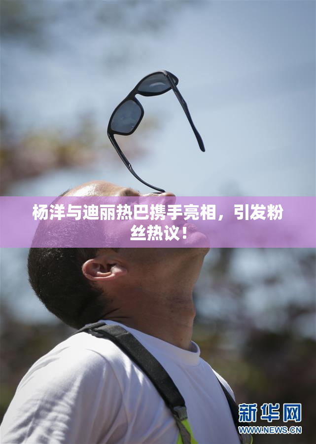 杨洋与迪丽热巴携手亮相，引发粉丝热议！