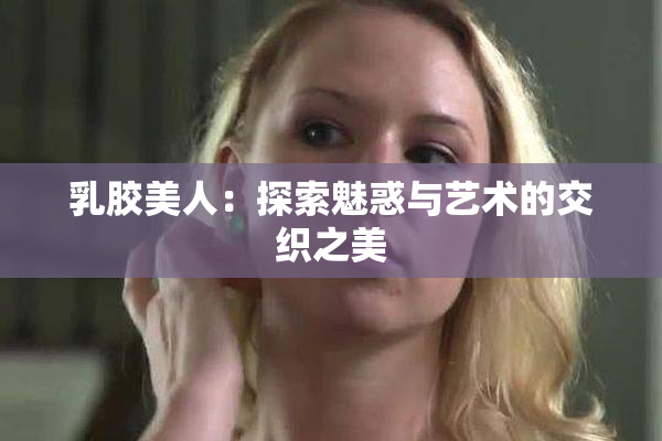 乳胶美人：探索魅惑与艺术的交织之美