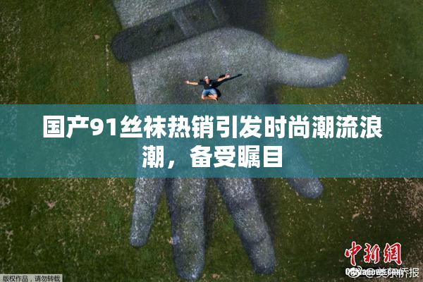 国产91丝袜热销引发时尚潮流浪潮，备受瞩目