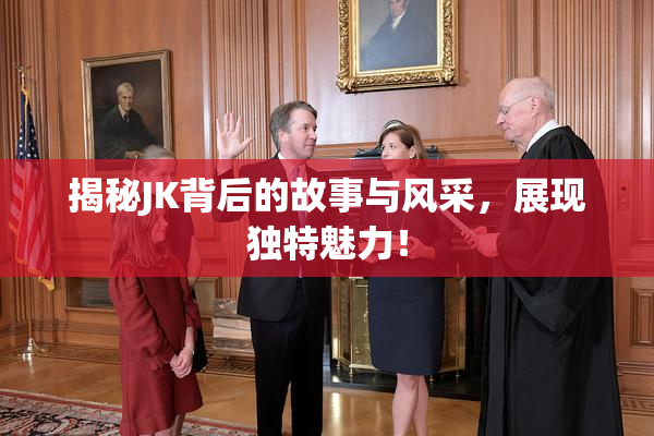 揭秘JK背后的故事与风采，展现独特魅力！