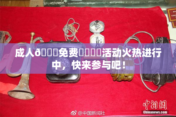成人🔞免费❌‌❌‌活动火热进行中，快来参与吧！