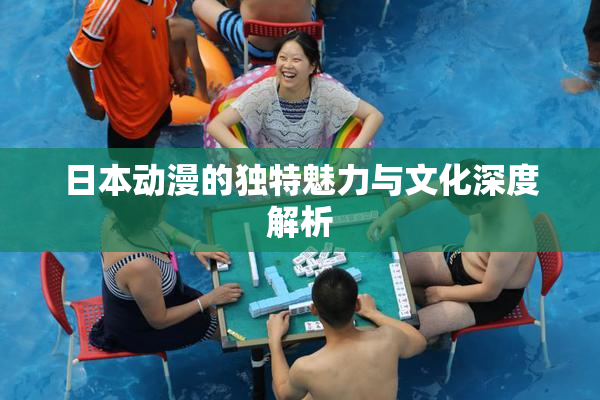 日本动漫的独特魅力与文化深度解析