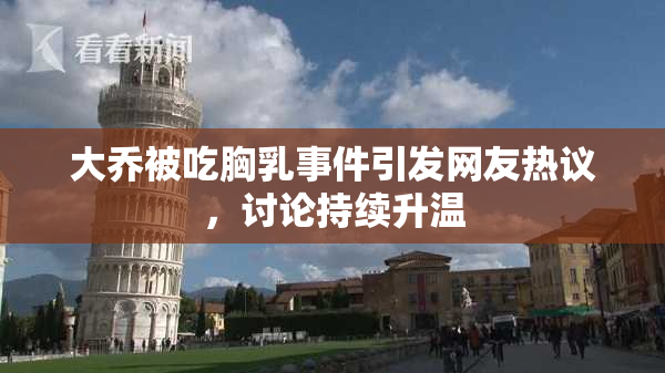 大乔被吃胸乳事件引发网友热议，讨论持续升温