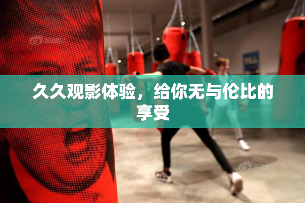 久久观影体验，给你无与伦比的享受