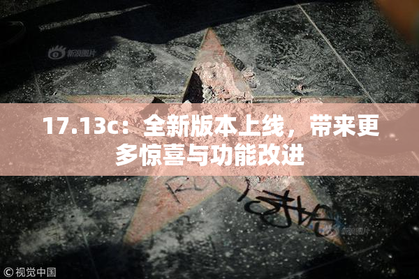 17.13c：全新版本上线，带来更多惊喜与功能改进