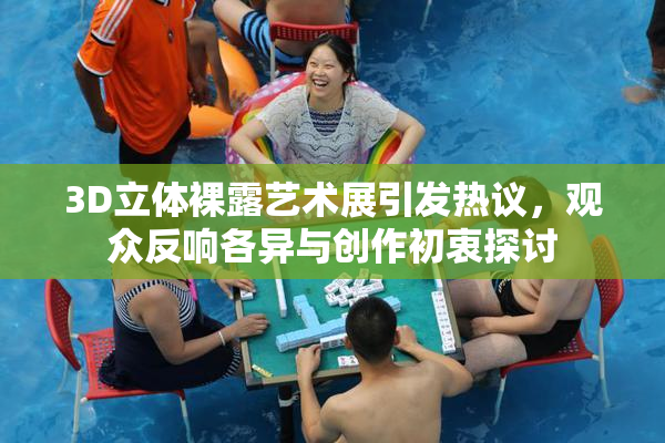 3D立体裸露艺术展引发热议，观众反响各异与创作初衷探讨