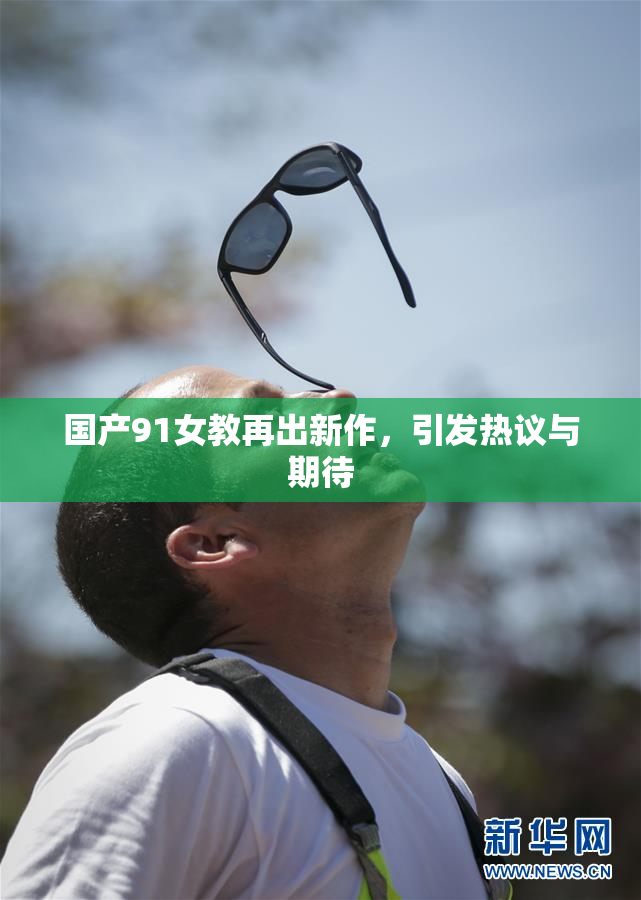 国产91女教再出新作，引发热议与期待