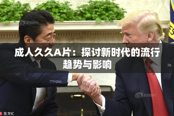 成人久久A片：探讨新时代的流行趋势与影响
