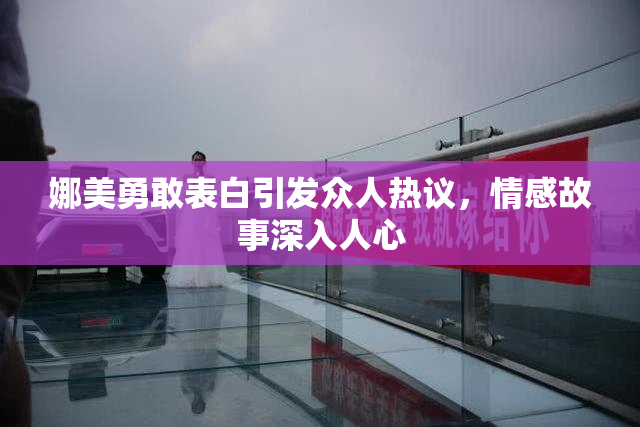 娜美勇敢表白引发众人热议，情感故事深入人心