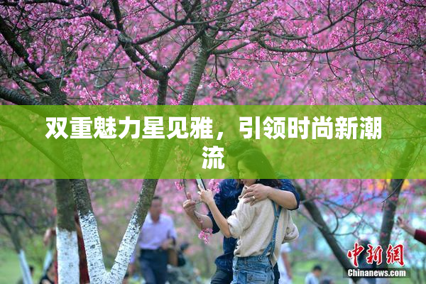 双重魅力星见雅，引领时尚新潮流