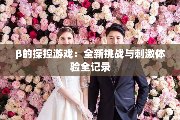 β的操控游戏：全新挑战与刺激体验全记录