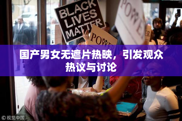 国产男女无遮片热映，引发观众热议与讨论