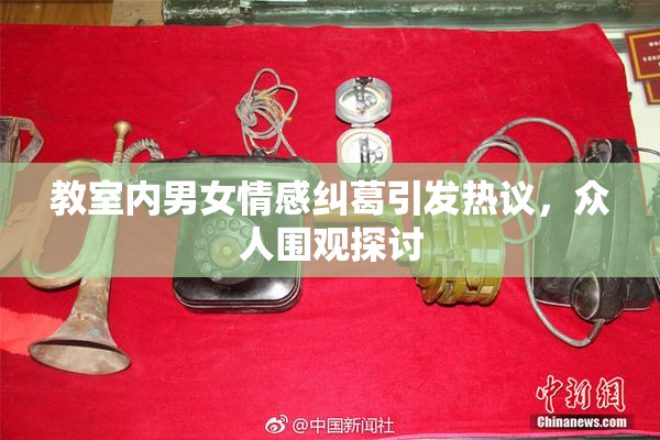教室内男女情感纠葛引发热议，众人围观探讨