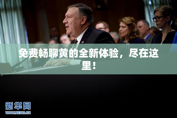 免费畅聊黄的全新体验，尽在这里！