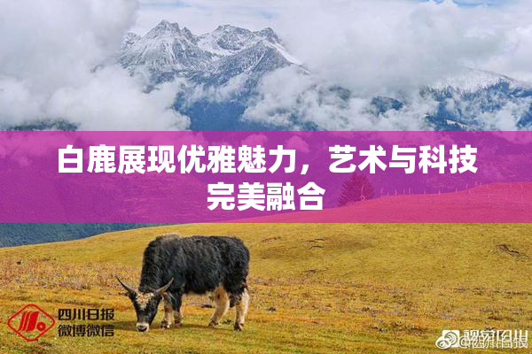 白鹿展现优雅魅力，艺术与科技完美融合