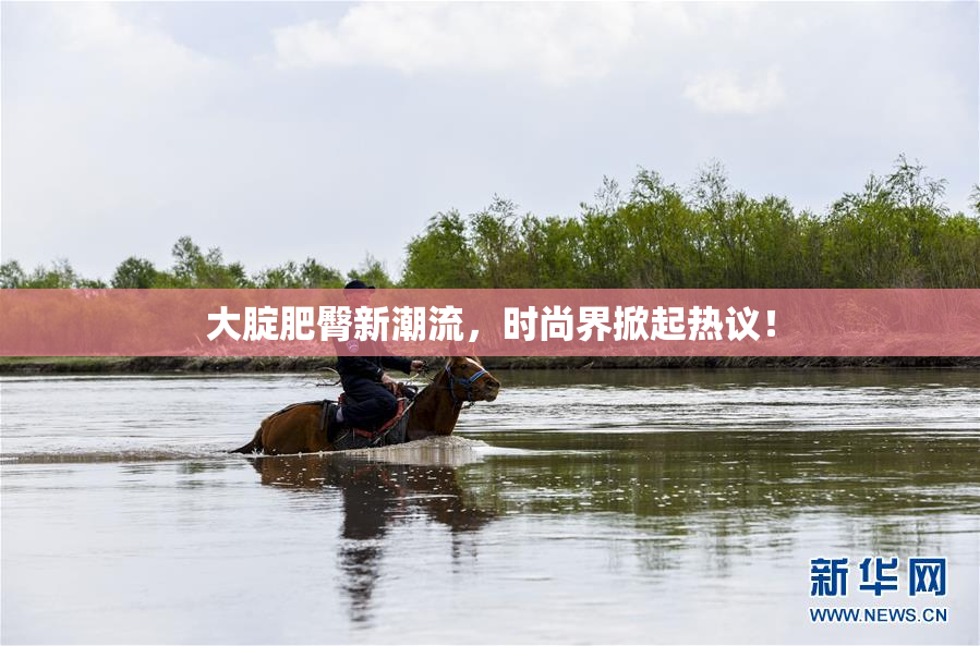 大腚肥臀新潮流，时尚界掀起热议！