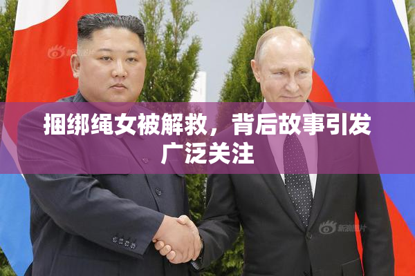 捆绑绳女被解救，背后故事引发广泛关注