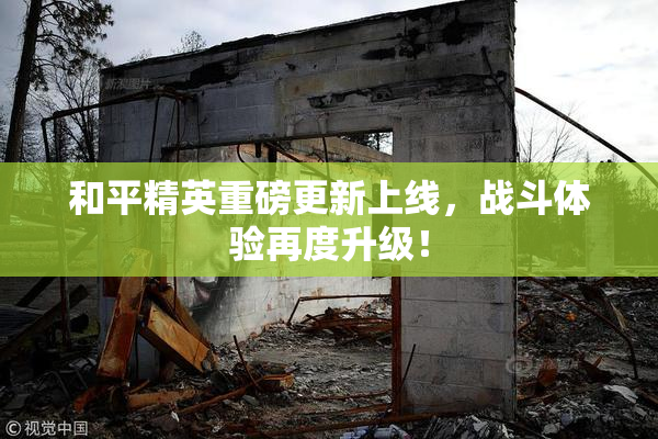 和平精英重磅更新上线，战斗体验再度升级！
