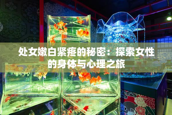 处女嫩白紧疼的秘密：探索女性的身体与心理之旅