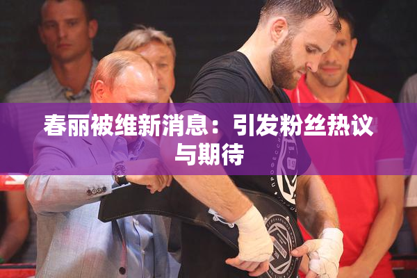 春丽被维新消息：引发粉丝热议与期待
