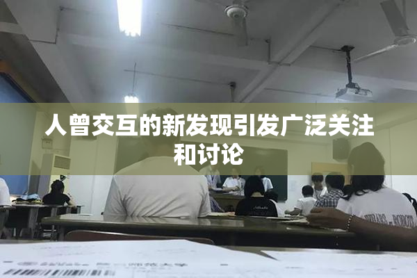 人曾交互的新发现引发广泛关注和讨论
