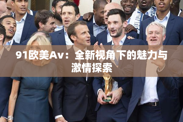 91欧美Av：全新视角下的魅力与激情探索