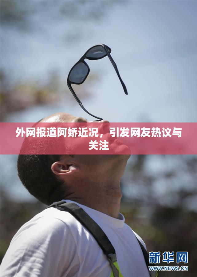 外网报道阿娇近况，引发网友热议与关注