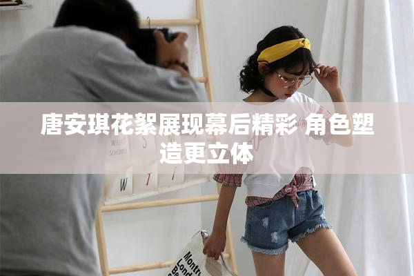 唐安琪花絮展现幕后精彩 角色塑造更立体