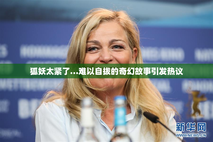 狐妖太紧了…难以自拔的奇幻故事引发热议