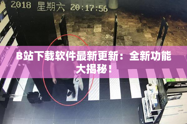 B站下载软件最新更新：全新功能大揭秘！