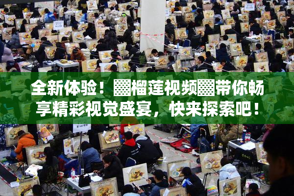 全新体验！▓榴莲视频▓带你畅享精彩视觉盛宴，快来探索吧！