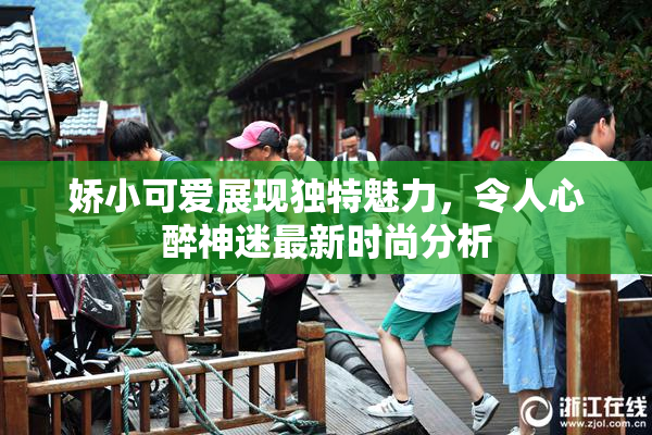 娇小可爱展现独特魅力，令人心醉神迷最新时尚分析