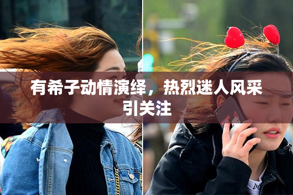 有希子动情演绎，热烈迷人风采引关注