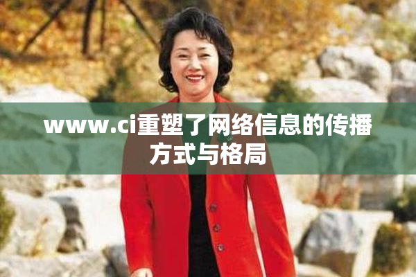 www.ci重塑了网络信息的传播方式与格局