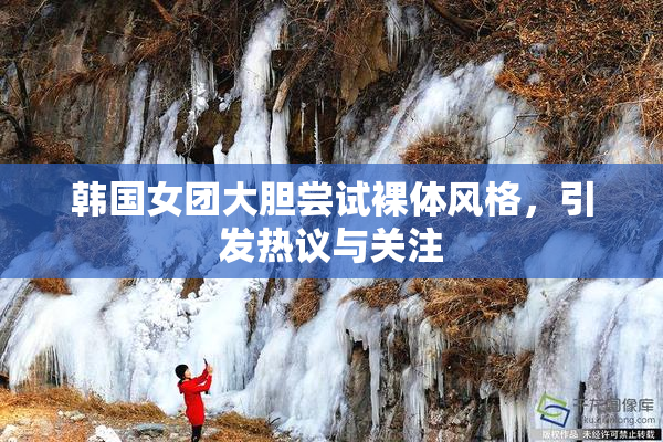 韩国女团大胆尝试裸体风格，引发热议与关注