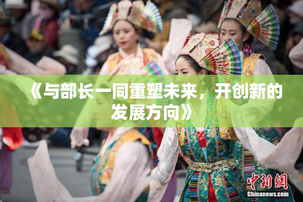 《与部长一同重塑未来，开创新的发展方向》