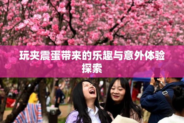 玩夹震蛋带来的乐趣与意外体验探索