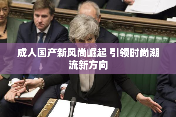 成人国产新风尚崛起 引领时尚潮流新方向