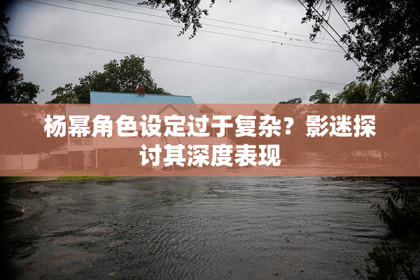 杨幂角色设定过于复杂？影迷探讨其深度表现