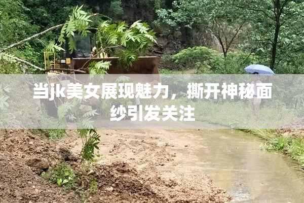 当jk美女展现魅力，撕开神秘面纱引发关注