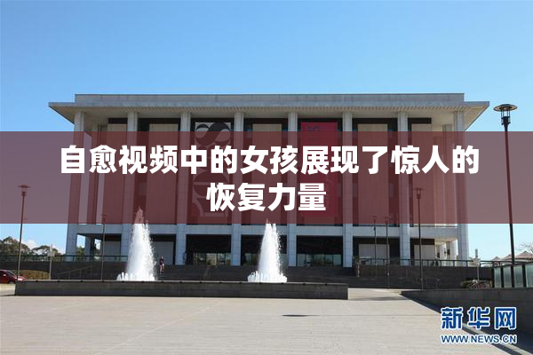 自愈视频中的女孩展现了惊人的恢复力量