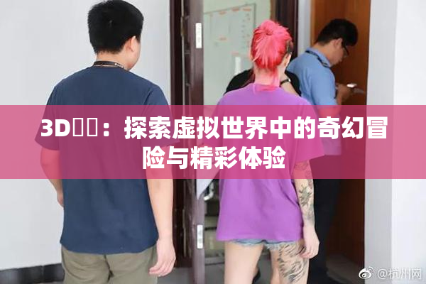 3D姉弚：探索虚拟世界中的奇幻冒险与精彩体验