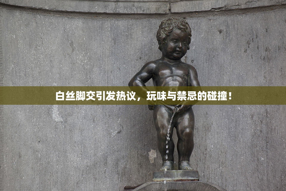 白丝脚交引发热议，玩味与禁忌的碰撞！