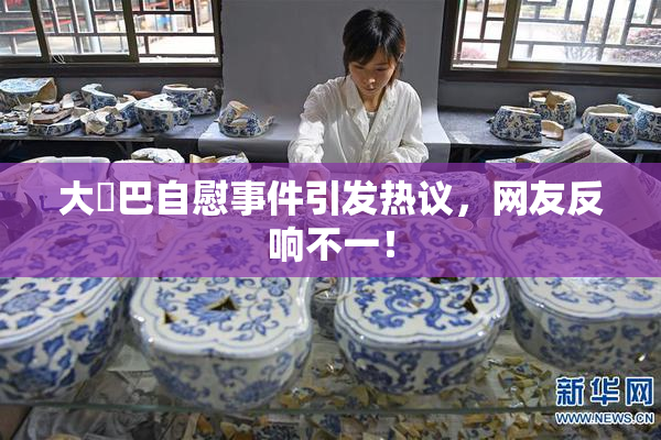 大鳮巴自慰事件引发热议，网友反响不一！